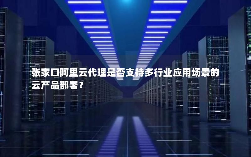 张家口阿里云代理是否支持多行业应用场景的云产品部署？