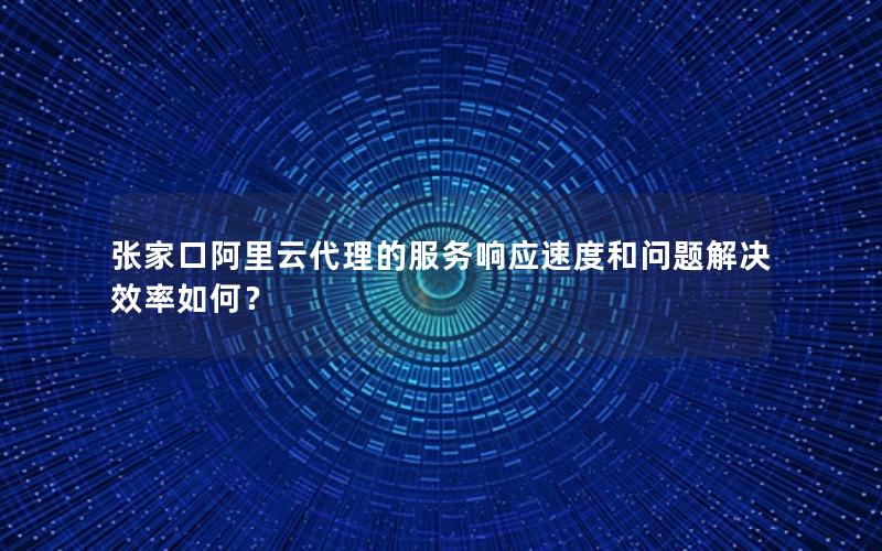 张家口阿里云代理的服务响应速度和问题解决效率如何？