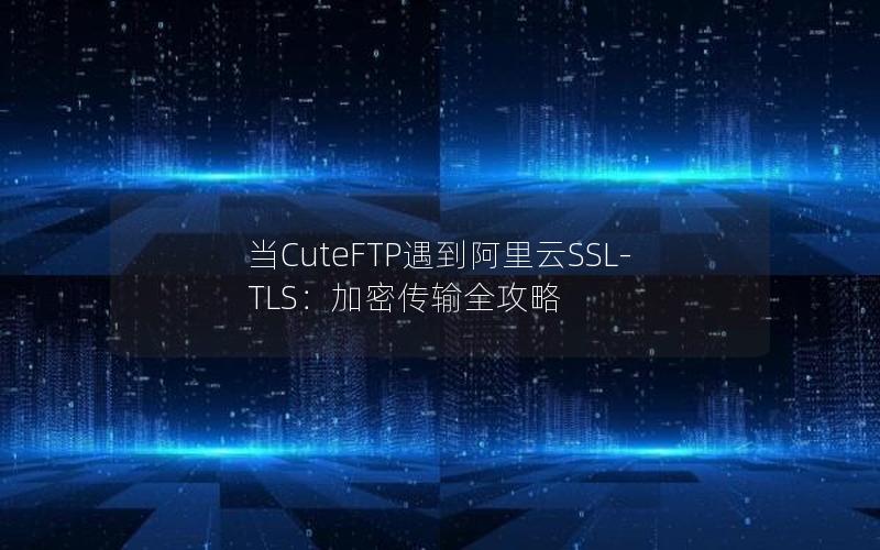当CuteFTP遇到阿里云SSL-TLS：加密传输全攻略