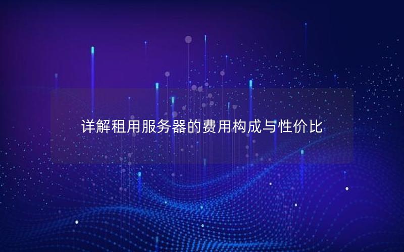 详解租用服务器的费用构成与性价比