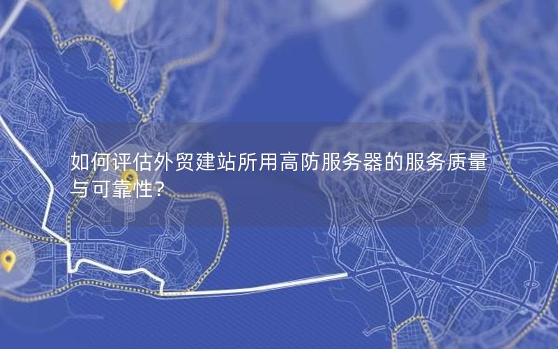 如何评估外贸建站所用高防服务器的服务质量与可靠性？