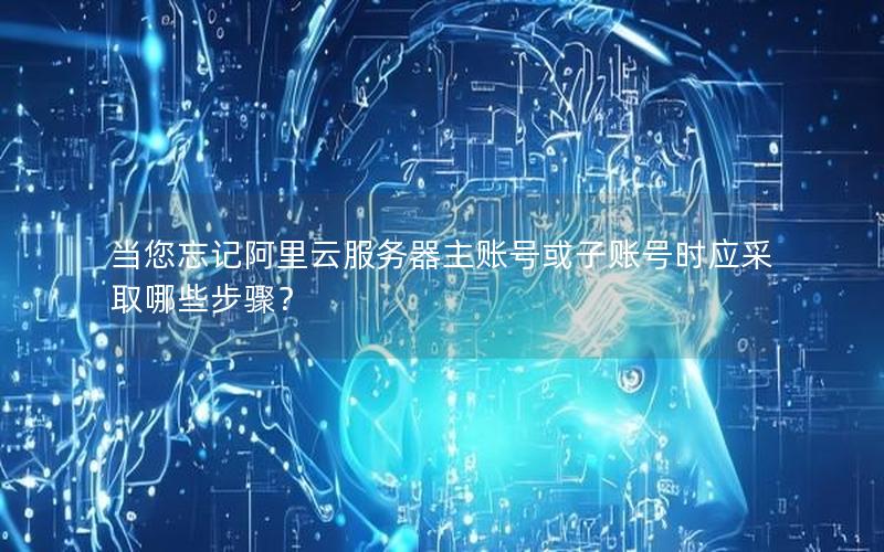 当您忘记阿里云服务器主账号或子账号时应采取哪些步骤？