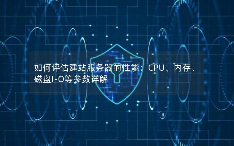 如何评估建站服务器的性能：CPU、内存、磁盘I-O等参数详解