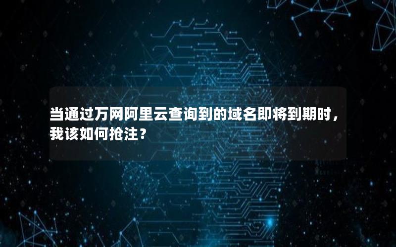当通过万网阿里云查询到的域名即将到期时，我该如何抢注？