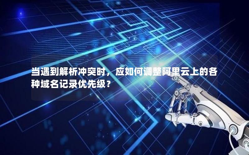 当遇到解析冲突时，应如何调整阿里云上的各种域名记录优先级？