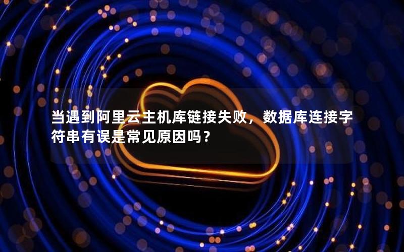 当遇到阿里云主机库链接失败，数据库连接字符串有误是常见原因吗？