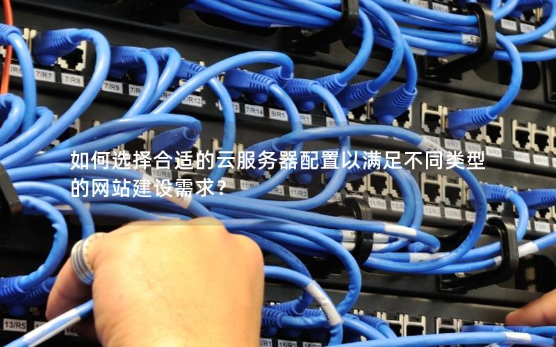 如何选择合适的云服务器配置以满足不同类型的网站建设需求？
