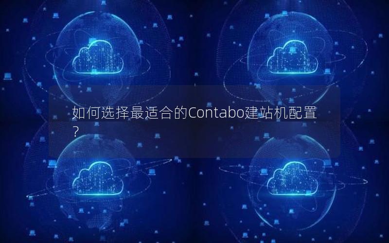 如何选择最适合的Contabo建站机配置？