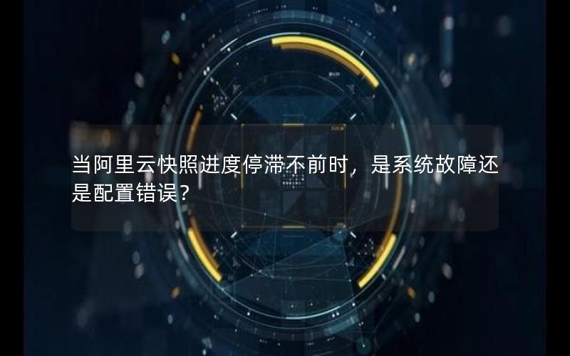 当阿里云快照进度停滞不前时，是系统故障还是配置错误？