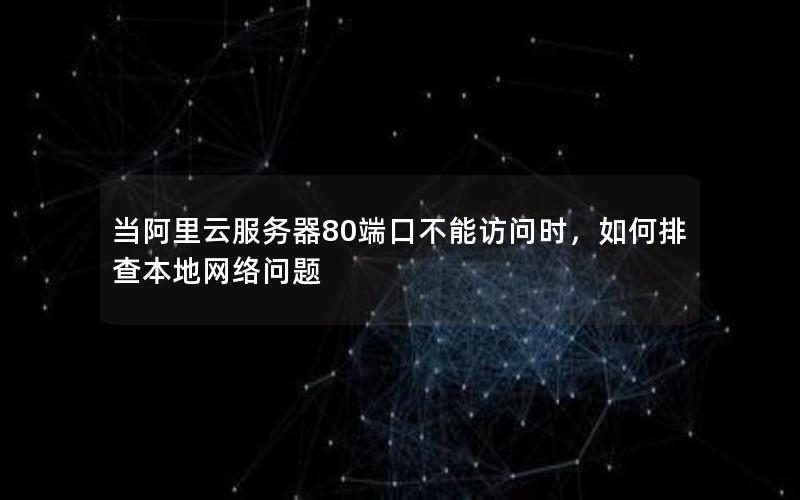 当阿里云服务器80端口不能访问时，如何排查本地网络问题