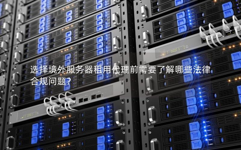 选择境外服务器租用代理前需要了解哪些法律合规问题？