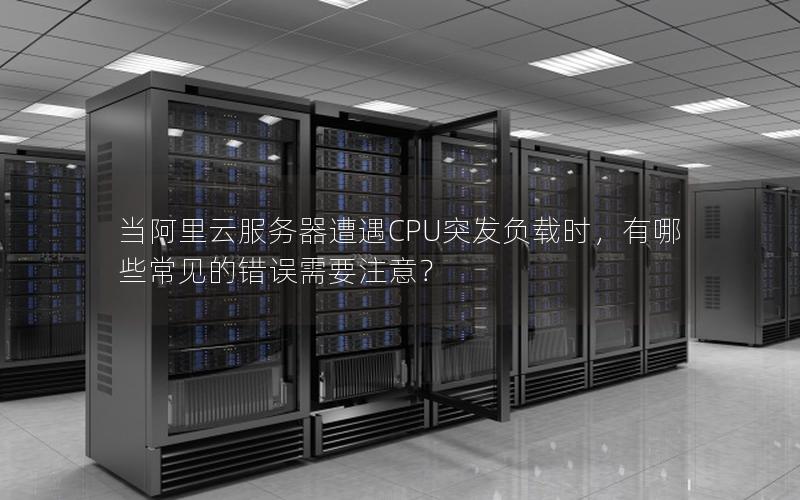 当阿里云服务器遭遇CPU突发负载时，有哪些常见的错误需要注意？