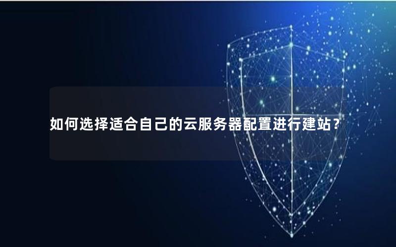如何选择适合自己的云服务器配置进行建站？