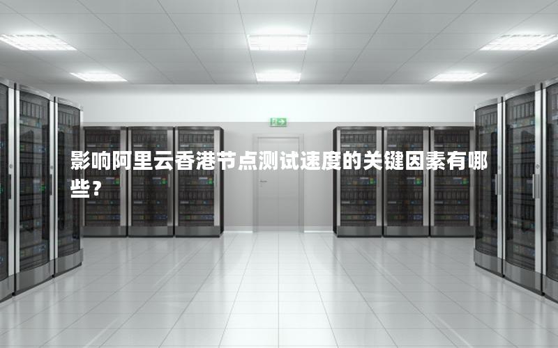 影响阿里云香港节点测试速度的关键因素有哪些？