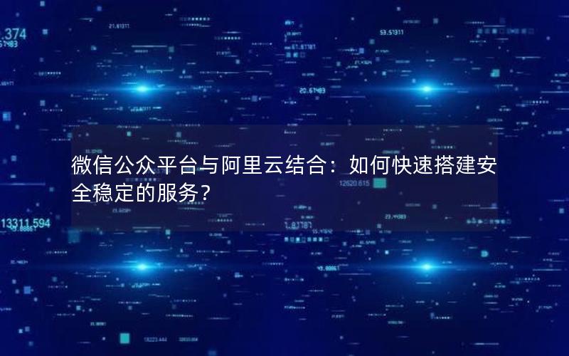 微信公众平台与阿里云结合：如何快速搭建安全稳定的服务？