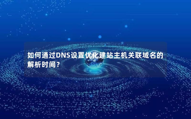 如何通过DNS设置优化建站主机关联域名的解析时间？