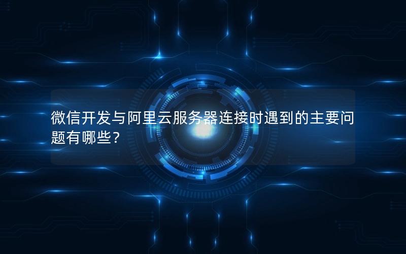 微信开发与阿里云服务器连接时遇到的主要问题有哪些？