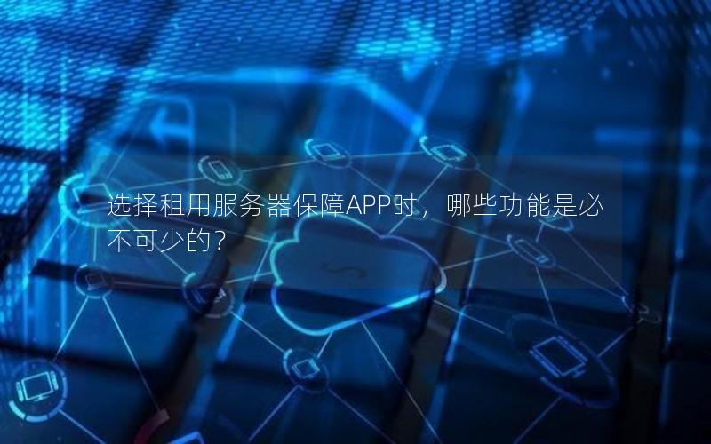 选择租用服务器保障APP时，哪些功能是必不可少的？