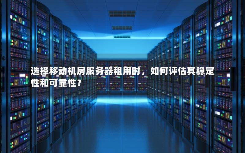 选择移动机房服务器租用时，如何评估其稳定性和可靠性？