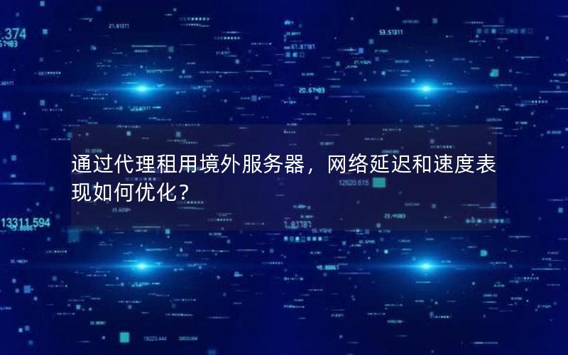通过代理租用境外服务器，网络延迟和速度表现如何优化？
