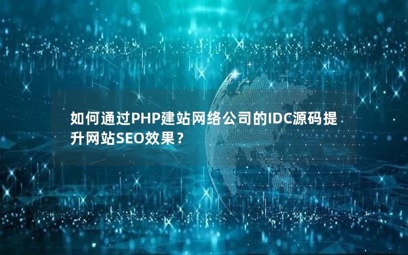 如何通过PHP建站网络公司的IDC源码提升网站SEO效果？