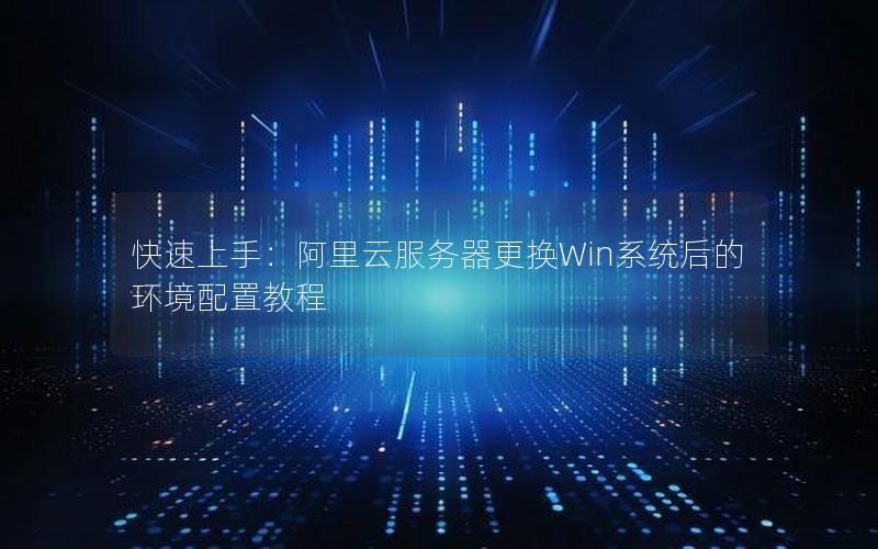 快速上手：阿里云服务器更换Win系统后的环境配置教程