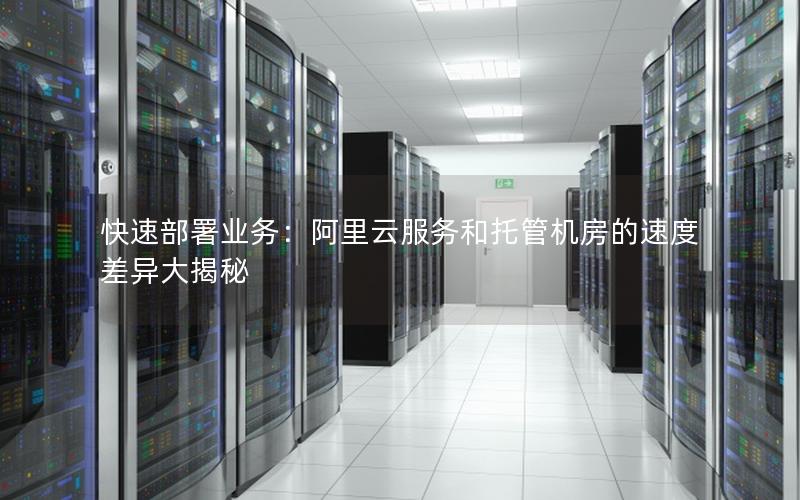 快速部署业务：阿里云服务和托管机房的速度差异大揭秘