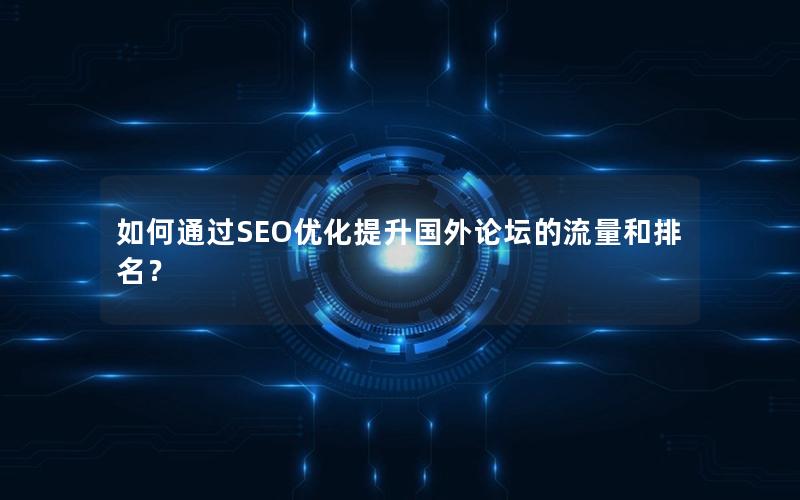 如何通过SEO优化提升国外论坛的流量和排名？