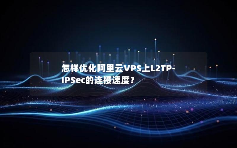 怎样优化阿里云VPS上L2TP-IPSec的连接速度？