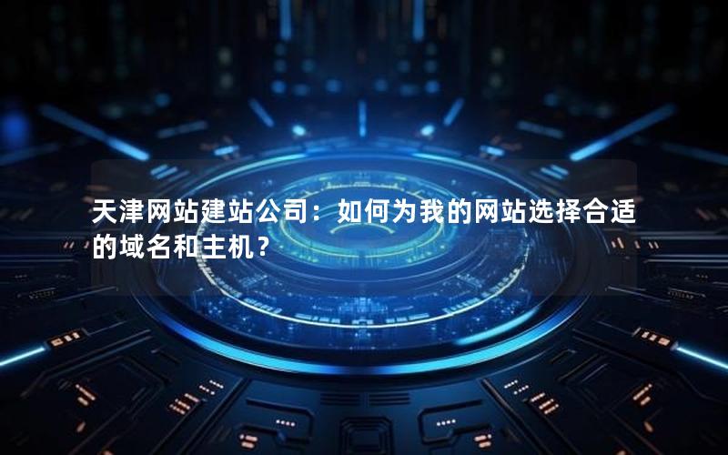 天津网站建站公司：如何为我的网站选择合适的域名和主机？