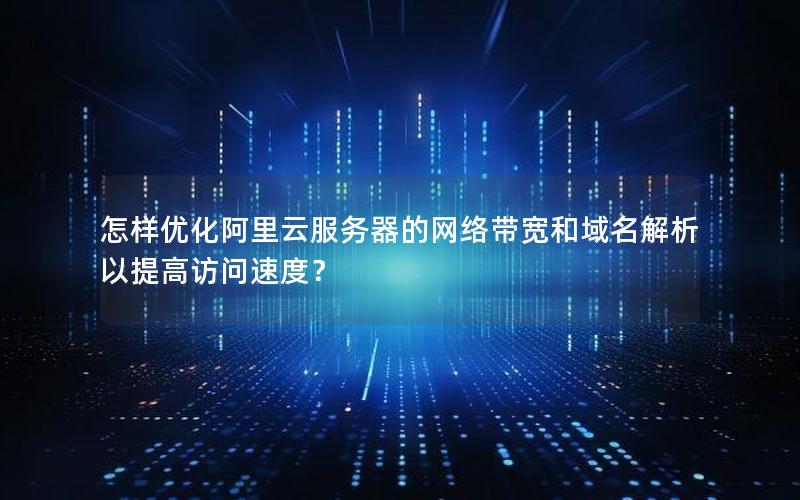 怎样优化阿里云服务器的网络带宽和域名解析以提高访问速度？