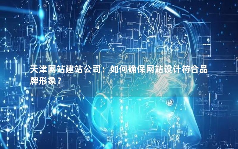 天津网站建站公司：如何确保网站设计符合品牌形象？