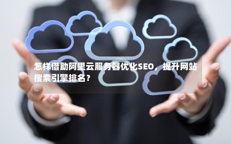 怎样借助阿里云服务器优化SEO，提升网站搜索引擎排名？