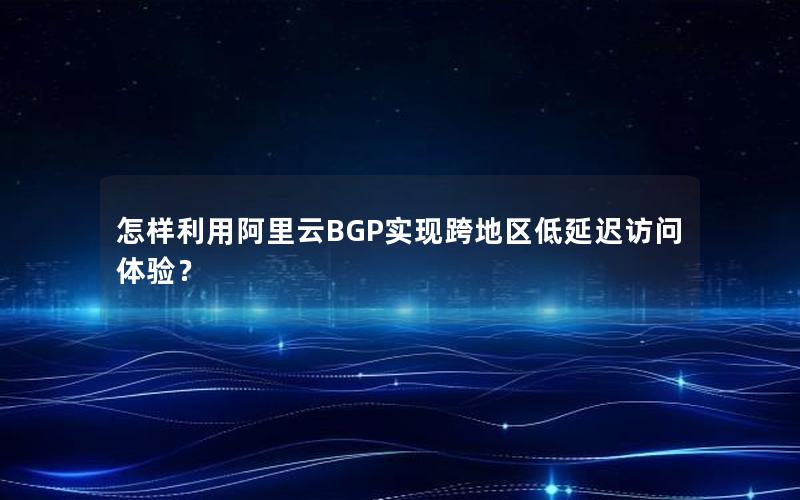 怎样利用阿里云BGP实现跨地区低延迟访问体验？