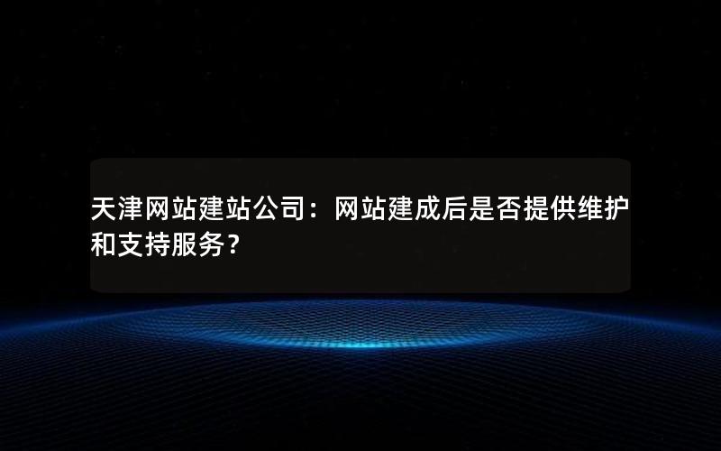 天津网站建站公司：网站建成后是否提供维护和支持服务？