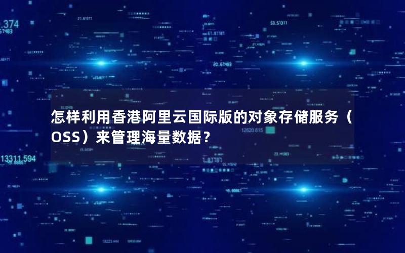怎样利用香港阿里云国际版的对象存储服务（OSS）来管理海量数据？