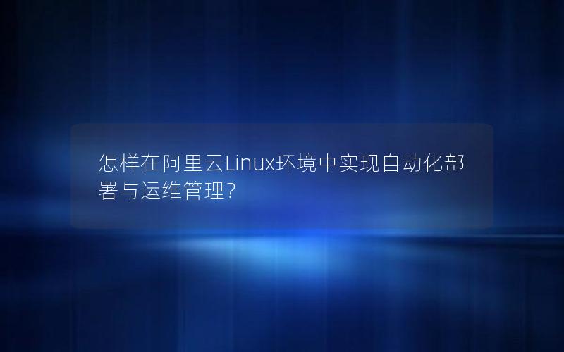 怎样在阿里云Linux环境中实现自动化部署与运维管理？