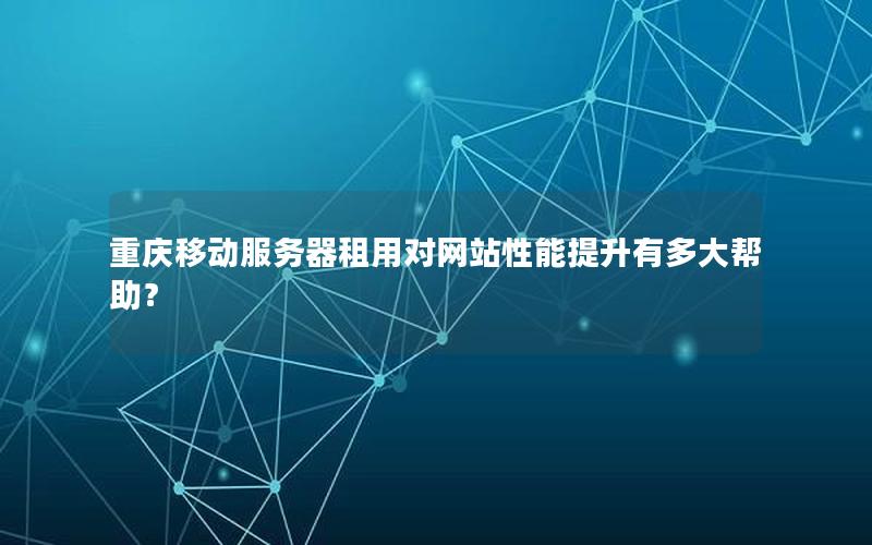 重庆移动服务器租用对网站性能提升有多大帮助？