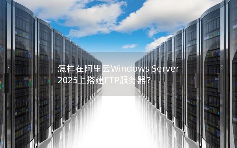 怎样在阿里云Windows Server 2025上搭建FTP服务器？