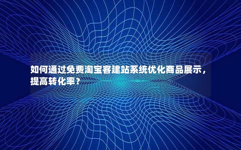 如何通过免费淘宝客建站系统优化商品展示，提高转化率？