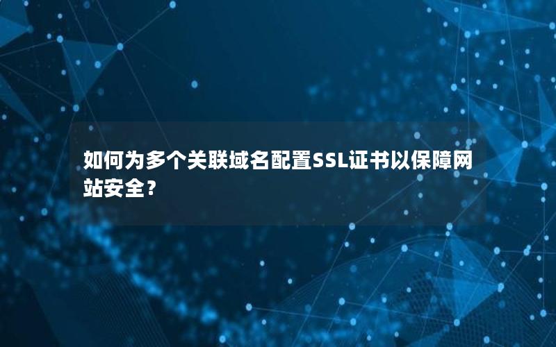 如何为多个关联域名配置SSL证书以保障网站安全？
