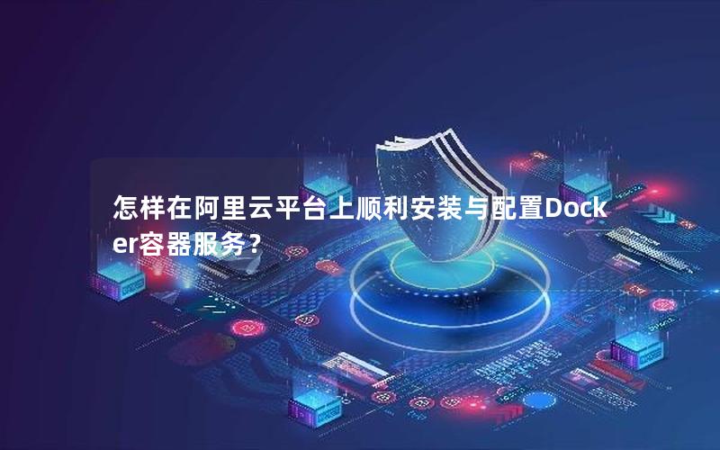 怎样在阿里云平台上顺利安装与配置Docker容器服务？