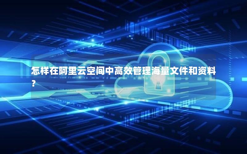 怎样在阿里云空间中高效管理海量文件和资料？
