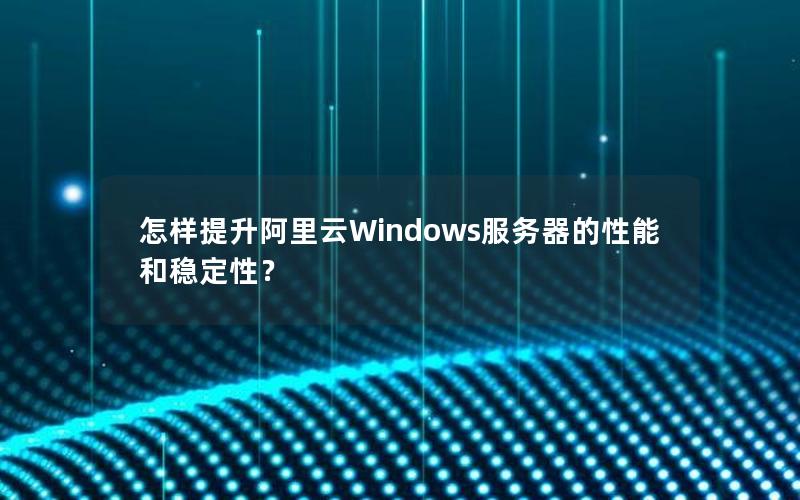怎样提升阿里云Windows服务器的性能和稳定性？