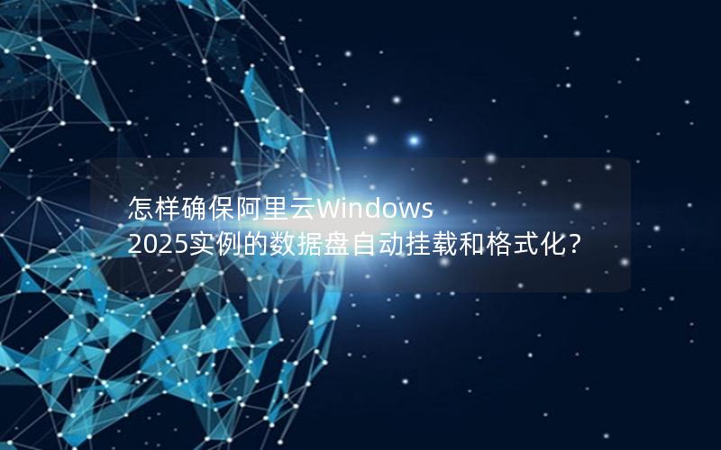 怎样确保阿里云Windows 2025实例的数据盘自动挂载和格式化？