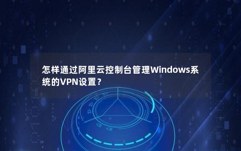 怎样通过阿里云控制台管理Windows系统的VPN设置？