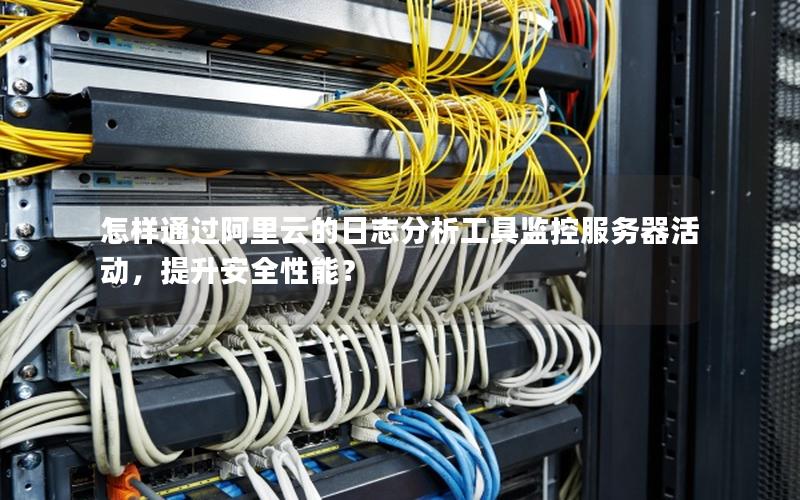 怎样通过阿里云的日志分析工具监控服务器活动，提升安全性能？