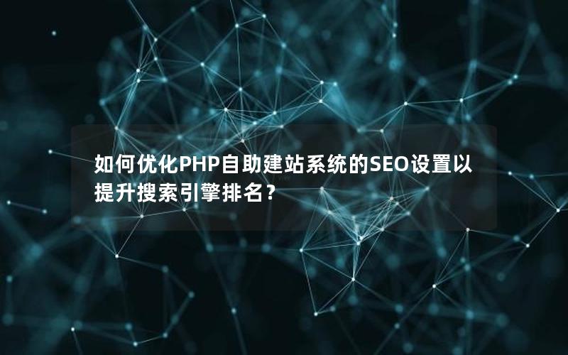 如何优化PHP自助建站系统的SEO设置以提升搜索引擎排名？