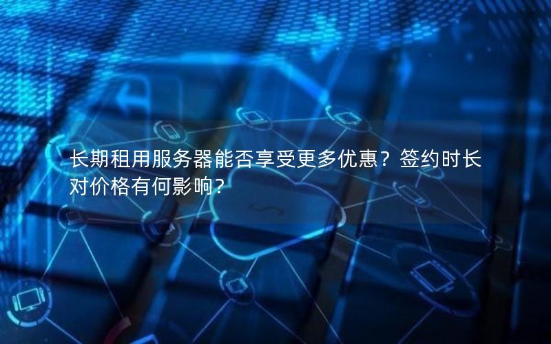 长期租用服务器能否享受更多优惠？签约时长对价格有何影响？