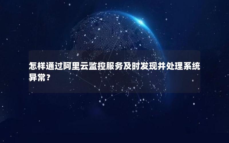 怎样通过阿里云监控服务及时发现并处理系统异常？
